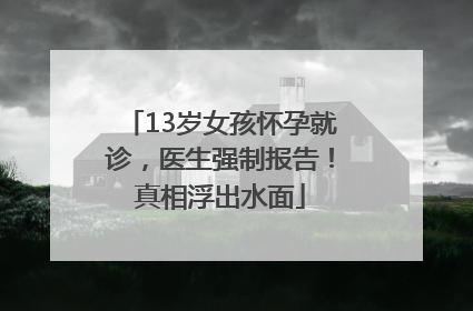 13岁女孩怀孕就诊，医生强制报告！真相浮出水面
