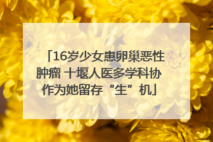 16岁少女患卵巢恶性肿瘤 十堰人医多学科协作为她留存“生”机