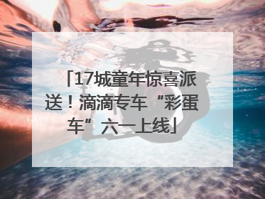 17城童年惊喜派送！滴滴专车“彩蛋车”六一上线