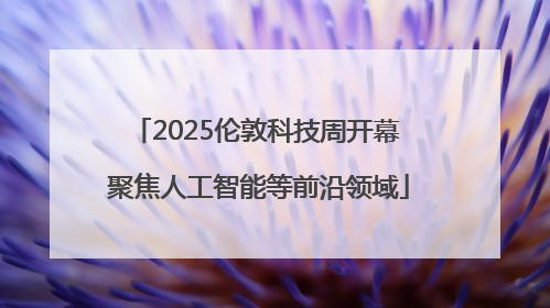 2025伦敦科技周开幕 聚焦人工智能等前沿领域