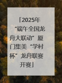 2025年“端午全国龙舟大联动”厦门集美“学村杯”龙舟联赛开赛