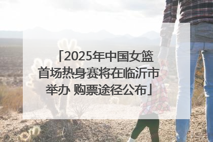 2025年中国女篮首场热身赛将在临沂市举办 购票途径公布