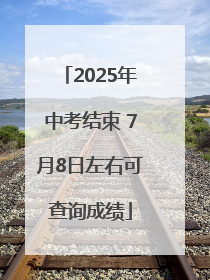 2025年中考结束 7月8日左右可查询成绩