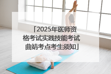 2025年医师资格考试实践技能考试曲靖考点考生须知