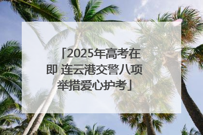 2025年高考在即 连云港交警八项举措爱心护考