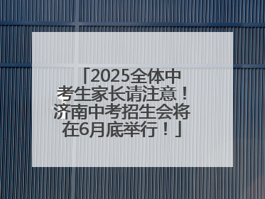 2025全体中考生家长请注意！济南中考招生会将在6月底举行！