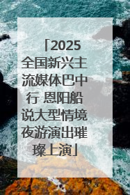 2025全国新兴主流媒体巴中行 恩阳船说大型情境夜游演出璀璨上演