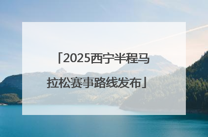 2025西宁半程马拉松赛事路线发布