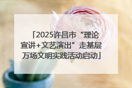 2025许昌市“理论宣讲+文艺演出”走基层万场文明实践活动启动