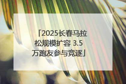2025长春马拉松规模扩容 3.5万跑友参与竞逐