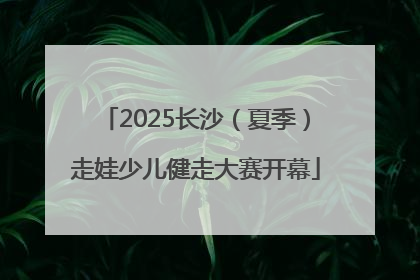 2025长沙（夏季）走娃少儿健走大赛开幕
