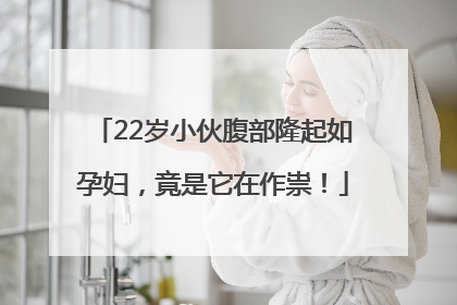 22岁小伙腹部隆起如孕妇，竟是它在作祟！
