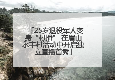 25岁退役军人变身“村播” 在眉山永丰村活动中开启独立直播首秀