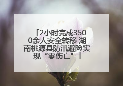 2小时完成3500余人安全转移 湖南桃源县防汛避险实现“零伤亡”