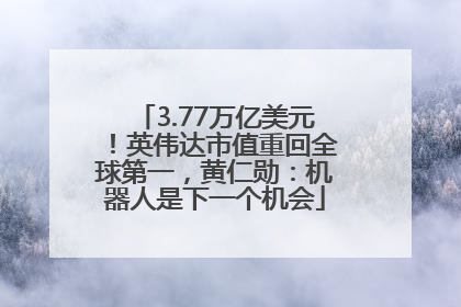 3.77万亿美元！英伟达市值重回全球第一，黄仁勋：机器人是下一个机会