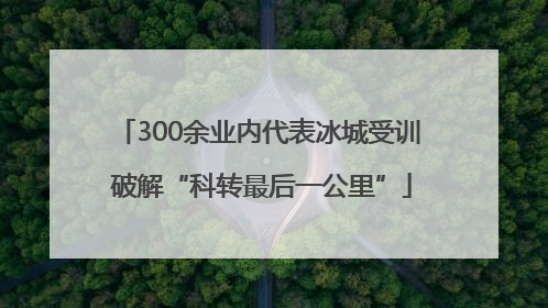 300余业内代表冰城受训 破解“科转最后一公里”