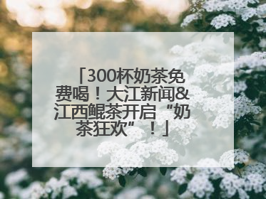 300杯奶茶免费喝！大江新闻&江西鲲茶开启“奶茶狂欢”！