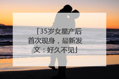 35岁女星产后首次现身，最新发文：好久不见