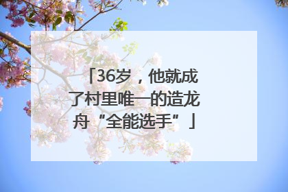 36岁，他就成了村里唯一的造龙舟“全能选手”