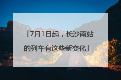 7月1日起，长沙南站的列车有这些新变化