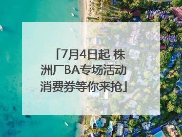 7月4日起 株洲厂BA专场活动消费券等你来抢