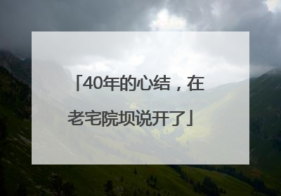 40年的心结，在老宅院坝说开了
