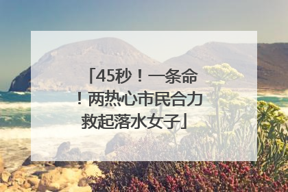 45秒！一条命！两热心市民合力救起落水女子