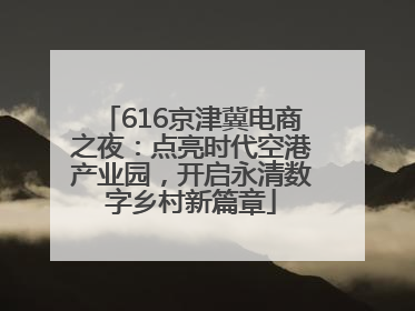 616京津冀电商之夜：点亮时代空港产业园，开启永清数字乡村新篇章