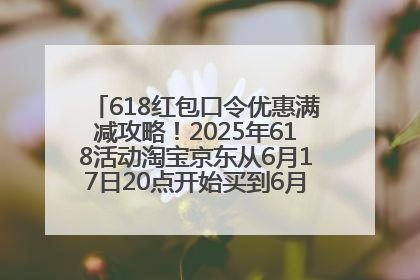 618红包口令优惠满减攻略！2025年618活动淘宝京东从6月17日20点开始买到6月18日最便宜划算！