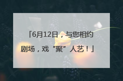 6月12日，与您相约剧场，戏“聚”人艺！