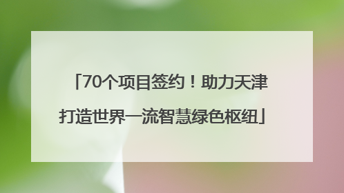 70个项目签约！助力天津打造世界一流智慧绿色枢纽