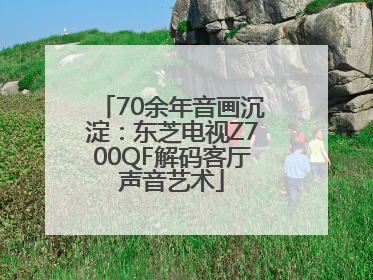 70余年音画沉淀：东芝电视Z700QF解码客厅声音艺术