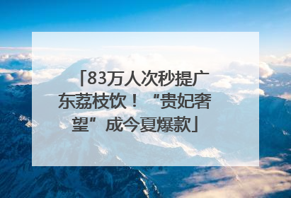 83万人次秒提广东荔枝饮！“贵妃奢望”成今夏爆款