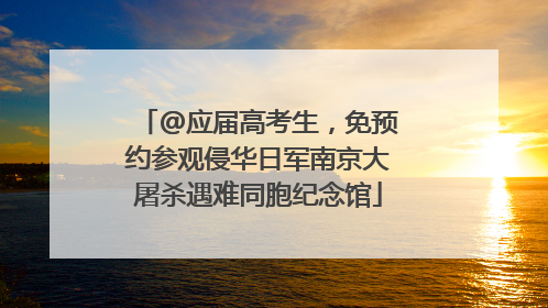 @应届高考生，免预约参观侵华日军南京大屠杀遇难同胞纪念馆