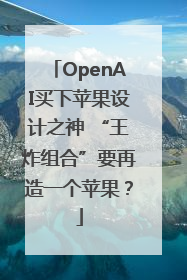 OpenAI买下苹果设计之神 “王炸组合”要再造一个苹果？