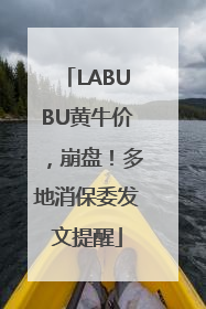 LABUBU黄牛价，崩盘！多地消保委发文提醒